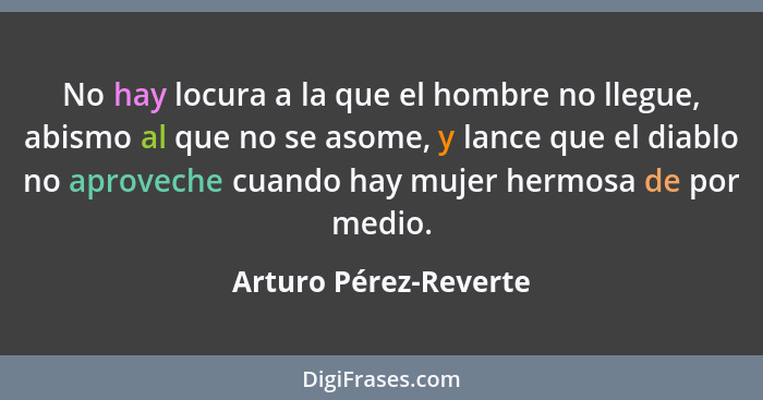 No hay locura a la que el hombre no llegue, abismo al que no se asome, y lance que el diablo no aproveche cuando hay mujer herm... - Arturo Pérez-Reverte