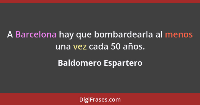 A Barcelona hay que bombardearla al menos una vez cada 50 años.... - Baldomero Espartero