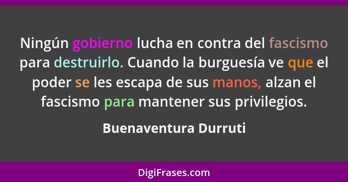 Ningún gobierno lucha en contra del fascismo para destruirlo. Cuando la burguesía ve que el poder se les escapa de sus manos, a... - Buenaventura Durruti