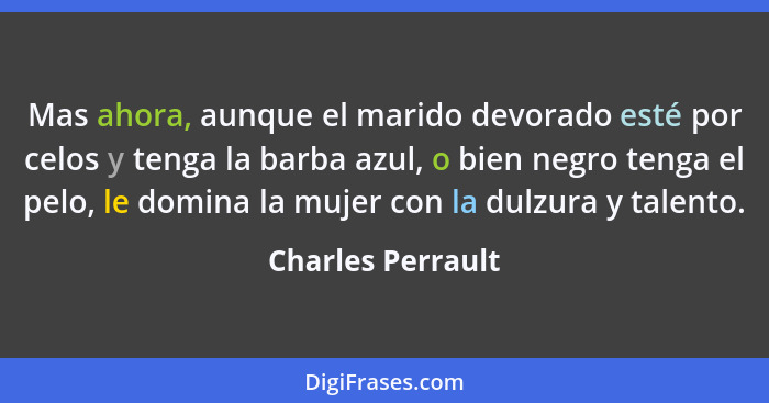 Mas ahora, aunque el marido devorado esté por celos y tenga la barba azul, o bien negro tenga el pelo, le domina la mujer con la du... - Charles Perrault