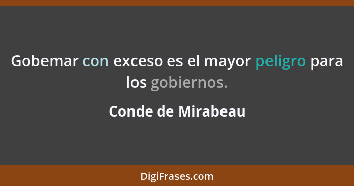 Gobemar con exceso es el mayor peligro para los gobiernos.... - Conde de Mirabeau