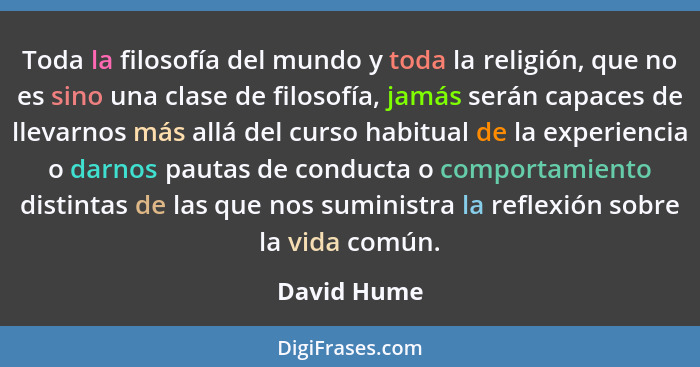 Toda la filosofía del mundo y toda la religión, que no es sino una clase de filosofía, jamás serán capaces de llevarnos más allá del curs... - David Hume