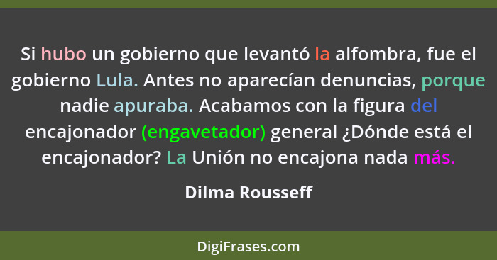 Si hubo un gobierno que levantó la alfombra, fue el gobierno Lula. Antes no aparecían denuncias, porque nadie apuraba. Acabamos con l... - Dilma Rousseff