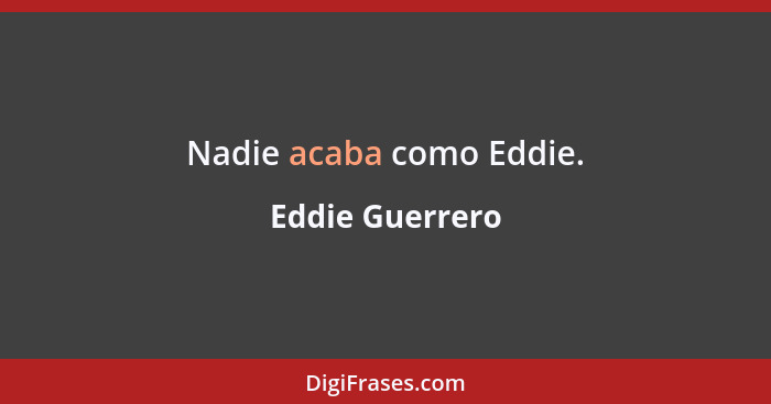 Nadie acaba como Eddie.... - Eddie Guerrero