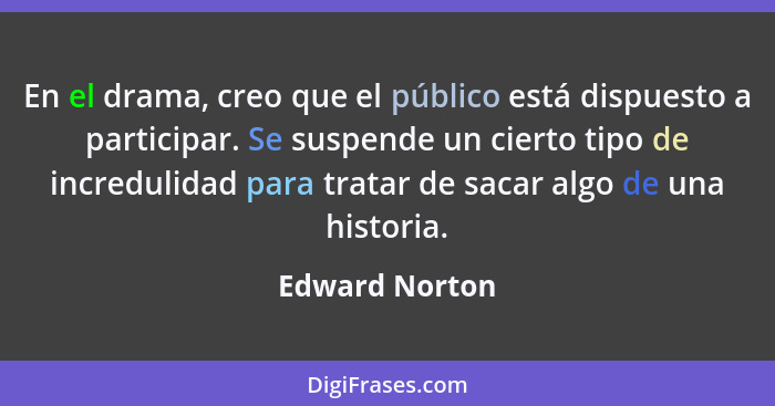 En el drama, creo que el público está dispuesto a participar. Se suspende un cierto tipo de incredulidad para tratar de sacar algo de... - Edward Norton