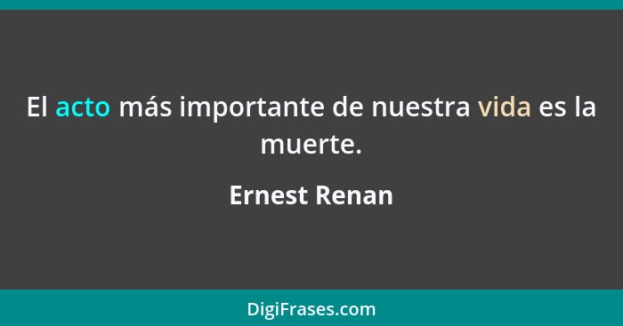 El acto más importante de nuestra vida es la muerte.... - Ernest Renan