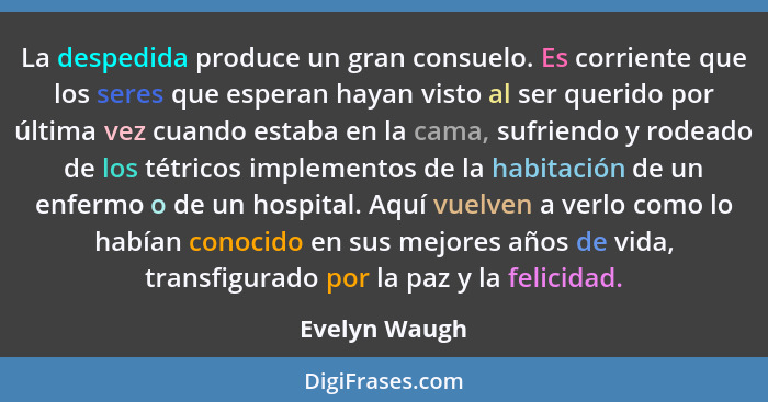 La despedida produce un gran consuelo. Es corriente que los seres que esperan hayan visto al ser querido por última vez cuando estaba e... - Evelyn Waugh