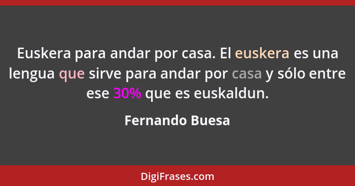 Euskera para andar por casa. El euskera es una lengua que sirve para andar por casa y sólo entre ese 30% que es euskaldun.... - Fernando Buesa