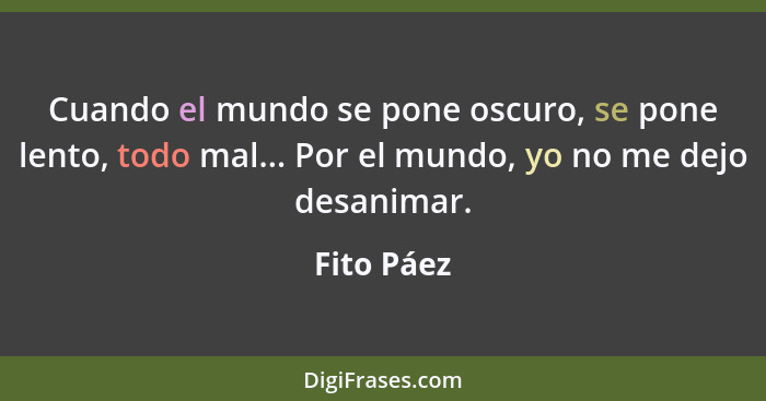 Cuando el mundo se pone oscuro, se pone lento, todo mal... Por el mundo, yo no me dejo desanimar.... - Fito Páez