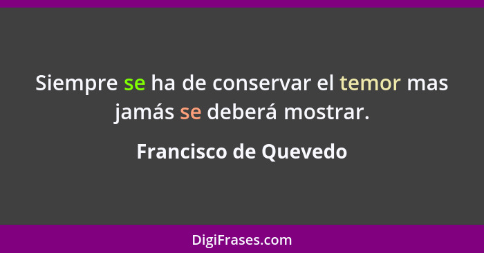 Siempre se ha de conservar el temor mas jamás se deberá mostrar.... - Francisco de Quevedo