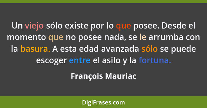 Un viejo sólo existe por lo que posee. Desde el momento que no posee nada, se le arrumba con la basura. A esta edad avanzada sólo s... - François Mauriac