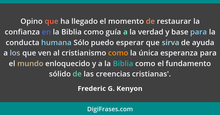 Opino que ha llegado el momento de restaurar la confianza en la Biblia como guía a la verdad y base para la conducta humana Sólo... - Frederic G. Kenyon