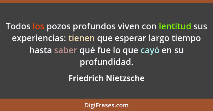 Todos los pozos profundos viven con lentitud sus experiencias: tienen que esperar largo tiempo hasta saber qué fue lo que cayó e... - Friedrich Nietzsche