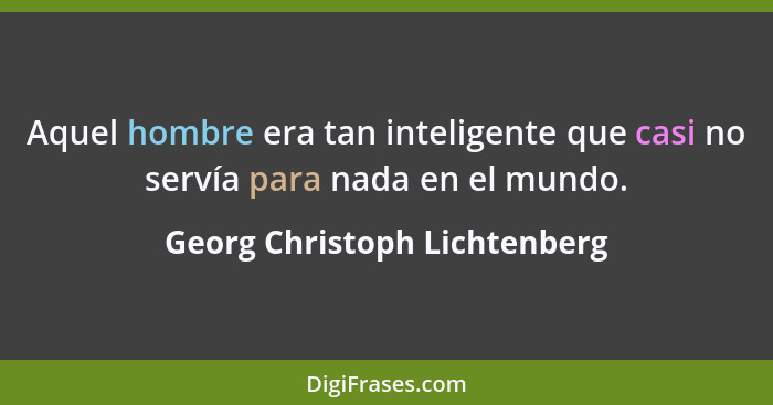 Aquel hombre era tan inteligente que casi no servía para nada en el mundo.... - Georg Christoph Lichtenberg