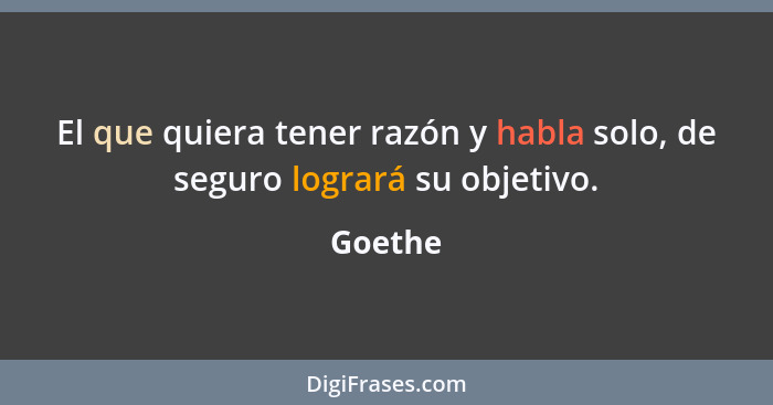 El que quiera tener razón y habla solo, de seguro logrará su objetivo.... - Goethe