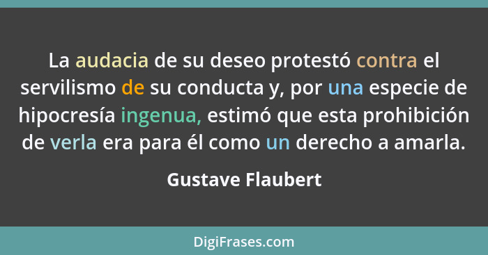 La audacia de su deseo protestó contra el servilismo de su conducta y, por una especie de hipocresía ingenua, estimó que esta prohi... - Gustave Flaubert