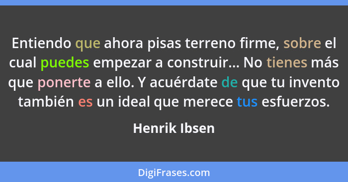 Entiendo que ahora pisas terreno firme, sobre el cual puedes empezar a construir... No tienes más que ponerte a ello. Y acuérdate de qu... - Henrik Ibsen