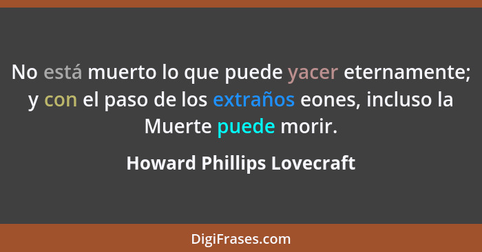 No está muerto lo que puede yacer eternamente; y con el paso de los extraños eones, incluso la Muerte puede morir.... - Howard Phillips Lovecraft