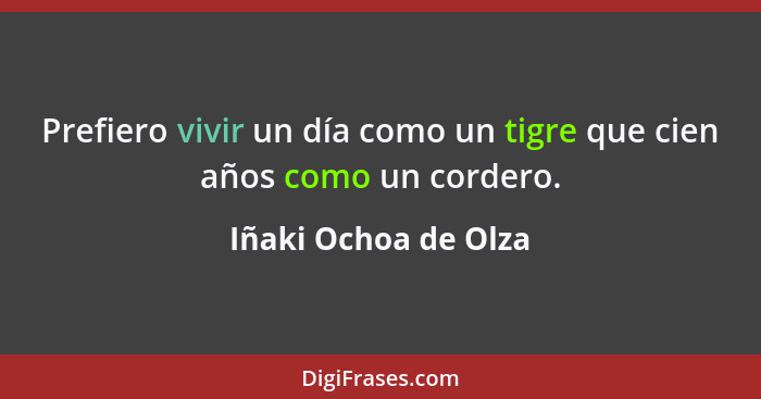 Prefiero vivir un día como un tigre que cien años como un cordero.... - Iñaki Ochoa de Olza