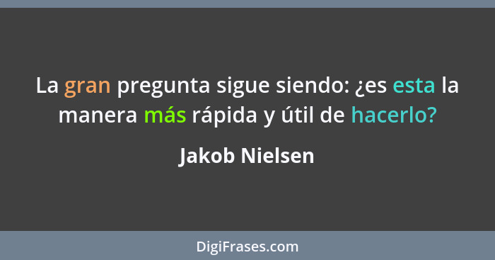 La gran pregunta sigue siendo: ¿es esta la manera más rápida y útil de hacerlo?... - Jakob Nielsen