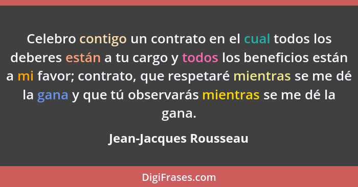 Celebro contigo un contrato en el cual todos los deberes están a tu cargo y todos los beneficios están a mi favor; contrato, q... - Jean-Jacques Rousseau