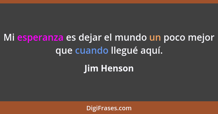 Mi esperanza es dejar el mundo un poco mejor que cuando llegué aquí.... - Jim Henson