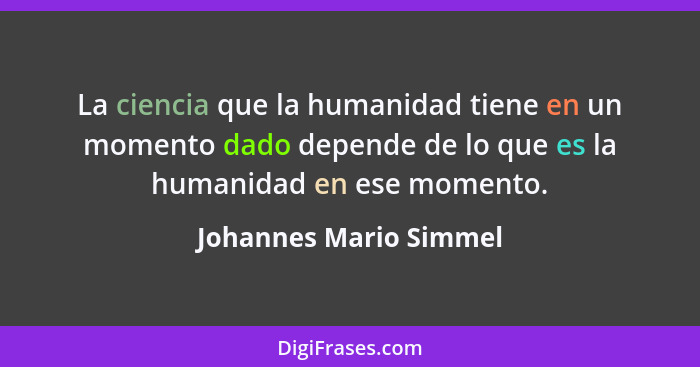 La ciencia que la humanidad tiene en un momento dado depende de lo que es la humanidad en ese momento.... - Johannes Mario Simmel