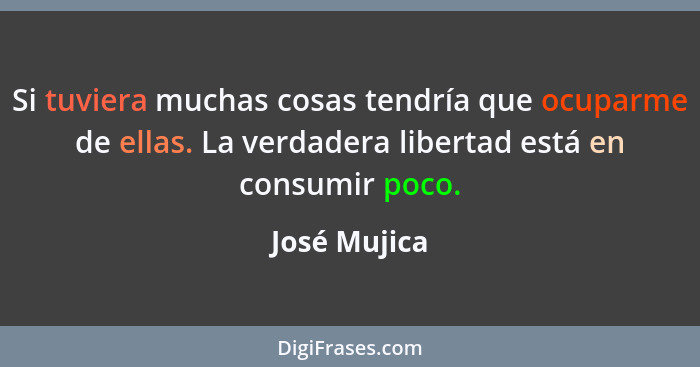 Si tuviera muchas cosas tendría que ocuparme de ellas. La verdadera libertad está en consumir poco.... - José Mujica