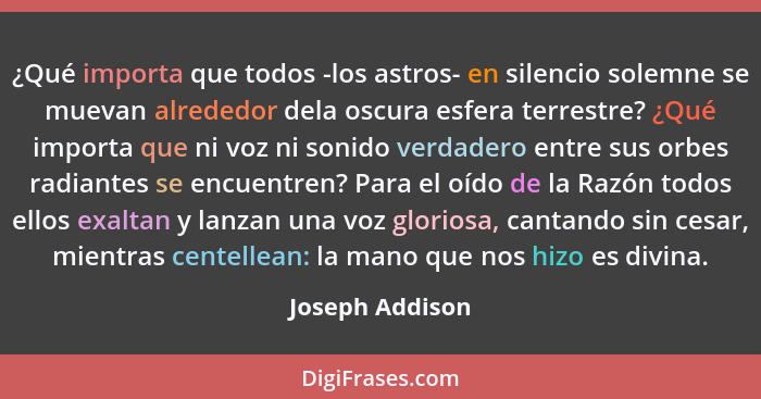 ¿Qué importa que todos -los astros- en silencio solemne se muevan alrededor dela oscura esfera terrestre? ¿Qué importa que ni voz ni... - Joseph Addison