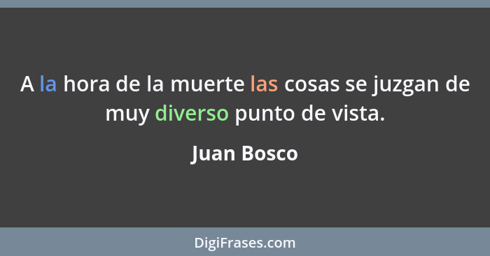 A la hora de la muerte las cosas se juzgan de muy diverso punto de vista.... - Juan Bosco