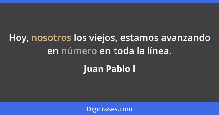 Hoy, nosotros los viejos, estamos avanzando en número en toda la línea.... - Juan Pablo I