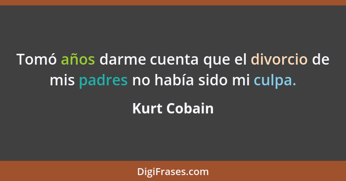 Tomó años darme cuenta que el divorcio de mis padres no había sido mi culpa.... - Kurt Cobain