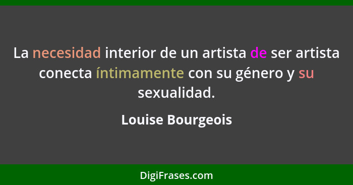 La necesidad interior de un artista de ser artista conecta íntimamente con su género y su sexualidad.... - Louise Bourgeois