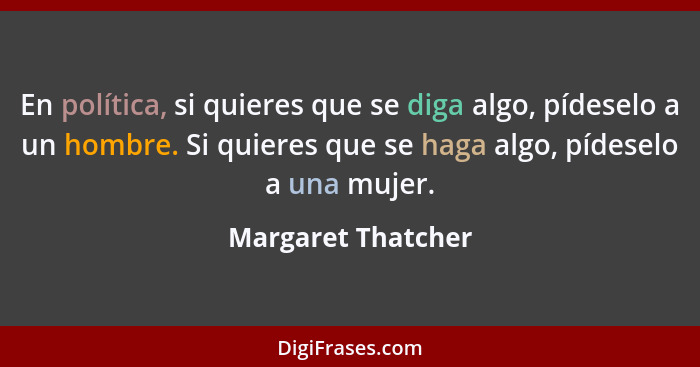 En política, si quieres que se diga algo, pídeselo a un hombre. Si quieres que se haga algo, pídeselo a una mujer.... - Margaret Thatcher