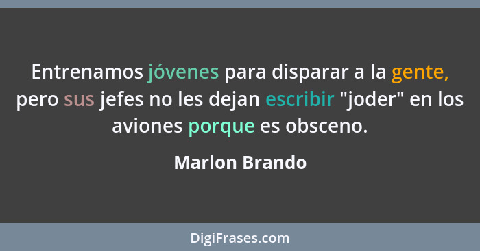 Entrenamos jóvenes para disparar a la gente, pero sus jefes no les dejan escribir "joder" en los aviones porque es obsceno.... - Marlon Brando