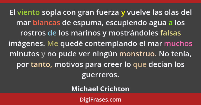 El viento sopla con gran fuerza y vuelve las olas del mar blancas de espuma, escupiendo agua a los rostros de los marinos y mostrán... - Michael Crichton