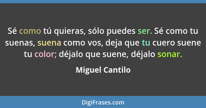 Sé como tú quieras, sólo puedes ser. Sé como tu suenas, suena como vos, deja que tu cuero suene tu color; déjalo que suene, déjalo so... - Miguel Cantilo