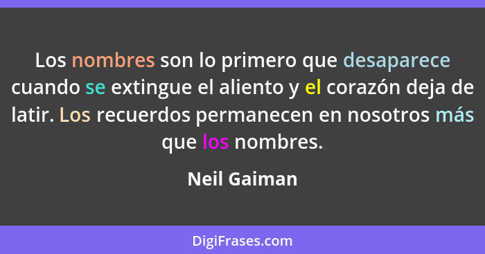 Los nombres son lo primero que desaparece cuando se extingue el aliento y el corazón deja de latir. Los recuerdos permanecen en nosotros... - Neil Gaiman