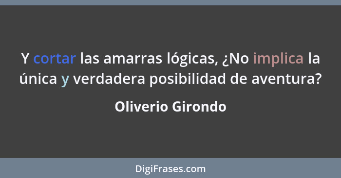 Y cortar las amarras lógicas, ¿No implica la única y verdadera posibilidad de aventura?... - Oliverio Girondo