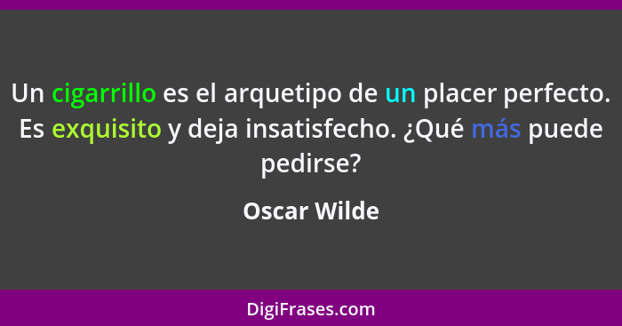 Un cigarrillo es el arquetipo de un placer perfecto. Es exquisito y deja insatisfecho. ¿Qué más puede pedirse?... - Oscar Wilde