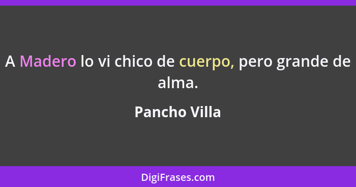 A Madero lo vi chico de cuerpo, pero grande de alma.... - Pancho Villa