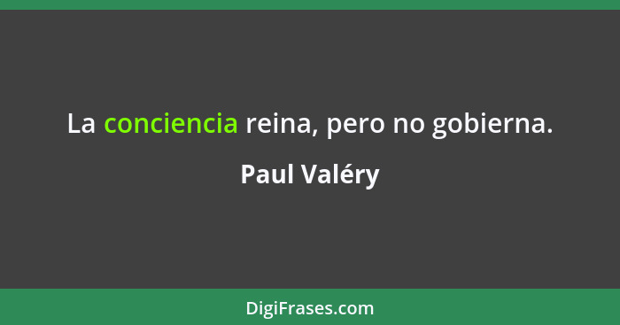 La conciencia reina, pero no gobierna.... - Paul Valéry