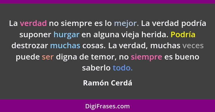 La verdad no siempre es lo mejor. La verdad podría suponer hurgar en alguna vieja herida. Podría destrozar muchas cosas. La verdad, much... - Ramón Cerdá