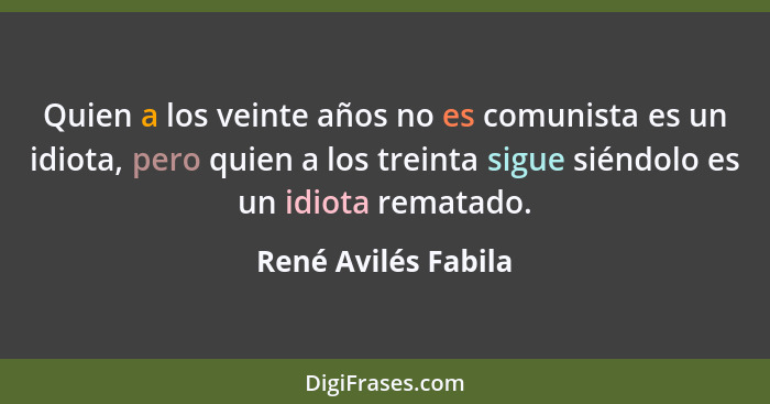 Quien a los veinte años no es comunista es un idiota, pero quien a los treinta sigue siéndolo es un idiota rematado.... - René Avilés Fabila