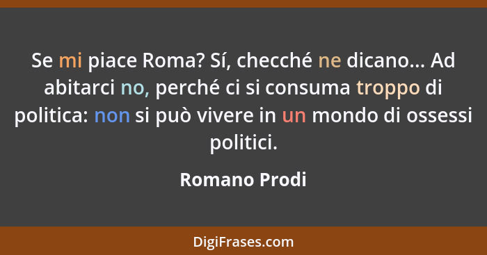 Se mi piace Roma? Sí, checché ne dicano... Ad abitarci no, perché ci si consuma troppo di politica: non si può vivere in un mondo di os... - Romano Prodi