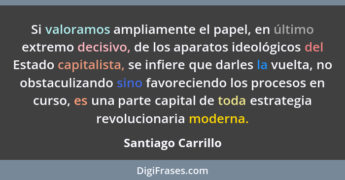 Si valoramos ampliamente el papel, en último extremo decisivo, de los aparatos ideológicos del Estado capitalista, se infiere que... - Santiago Carrillo