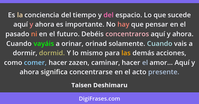 Es la conciencia del tiempo y del espacio. Lo que sucede aquí y ahora es importante. No hay que pensar en el pasado ni en el futuro... - Taisen Deshimaru