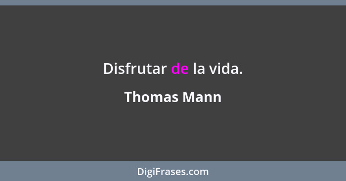 Disfrutar de la vida.... - Thomas Mann