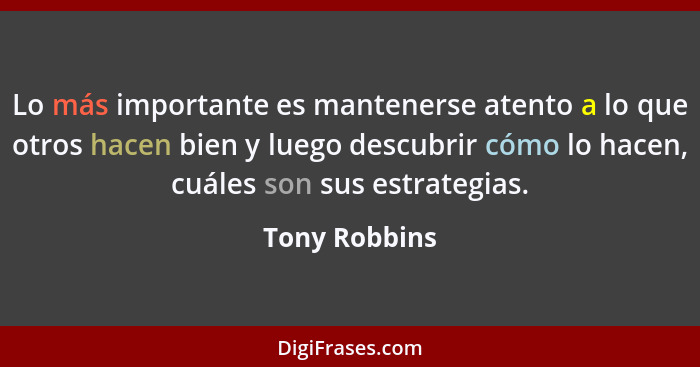 Lo más importante es mantenerse atento a lo que otros hacen bien y luego descubrir cómo lo hacen, cuáles son sus estrategias.... - Tony Robbins