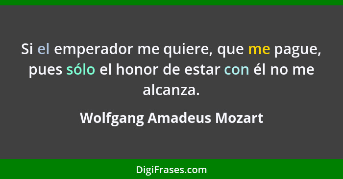 Si el emperador me quiere, que me pague, pues sólo el honor de estar con él no me alcanza.... - Wolfgang Amadeus Mozart